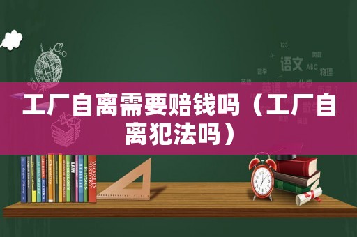 工廠自離需要賠錢嗎（工廠自離犯法嗎）