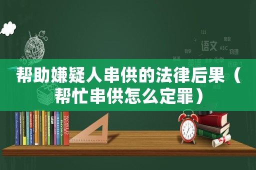 幫助嫌疑人串供的法律后果（幫忙串供怎么定罪）