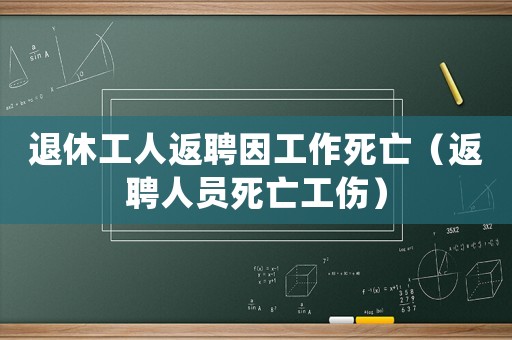退休工人返聘因工作死亡（返聘人員死亡工傷）