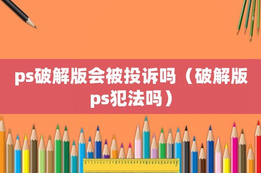 ps破解版會被投訴嗎（破解版ps犯法嗎）