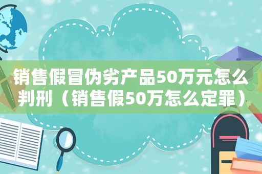 銷售假冒偽劣產品50萬元怎么判刑（銷售假50萬怎么定罪）