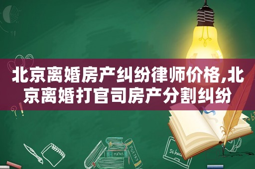 北京離婚房產糾紛律師價格,北京離婚打官司房產分割糾紛