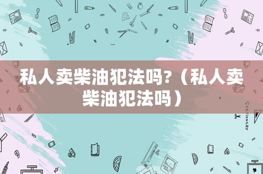 私人賣柴油犯法嗎?（私人賣柴油犯法嗎）
