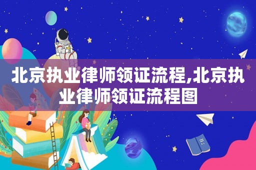 北京執(zhí)業(yè)律師領(lǐng)證流程,北京執(zhí)業(yè)律師領(lǐng)證流程圖