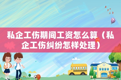 私企工傷期間工資怎么算（私企工傷糾紛怎樣處理）