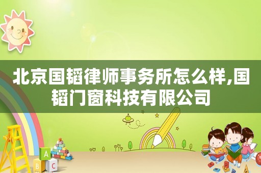 北京國韜律師事務所怎么樣,國韜門窗科技有限公司