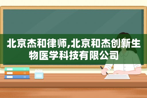 北京杰和律師,北京和杰創新生物醫學科技有限公司