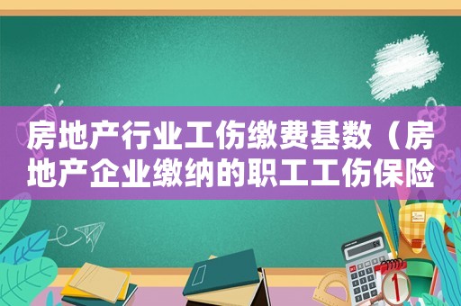 房地產行業工傷繳費基數（房地產企業繳納的職工工傷保險）