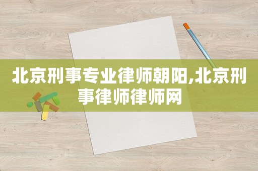 北京刑事專業(yè)律師朝陽,北京刑事律師律師網(wǎng)