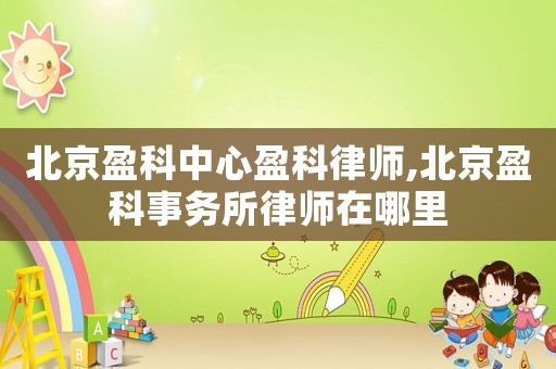 北京盈科中心盈科律師,北京盈科事務所律師在哪里