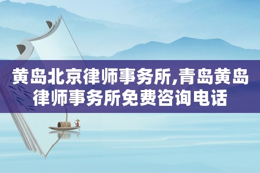 黃島北京律師事務所,青島黃島律師事務所免費咨詢電話