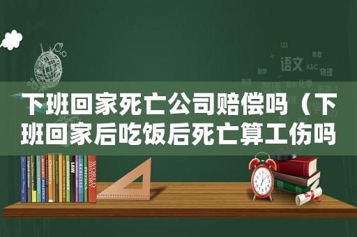 下班回家死亡公司賠償嗎（下班回家后吃飯后死亡算工傷嗎）