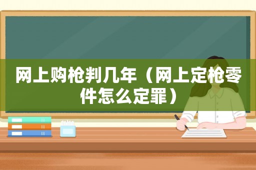 網上購槍判幾年（網上定槍零件怎么定罪）