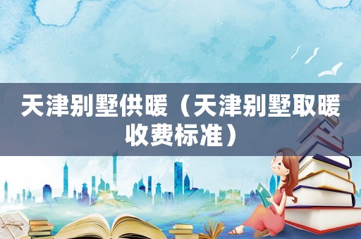 天津別墅供暖（天津別墅取暖收費標準）