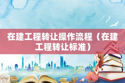 在建工程轉讓操作流程（在建工程轉讓標準）