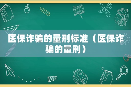 醫保詐騙的量刑標準（醫保詐騙的量刑）