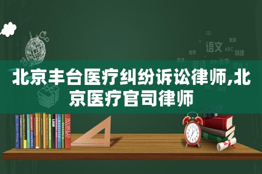 北京豐臺醫(yī)療糾紛訴訟律師,北京醫(yī)療官司律師