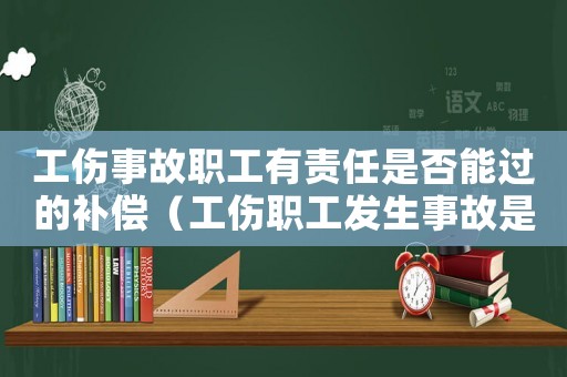 工傷事故職工有責(zé)任是否能過的補償（工傷職工發(fā)生事故是否承擔(dān)過錯）