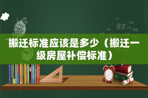搬遷標準應該是多少（搬遷一級房屋補償標準）