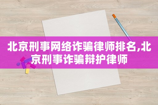 北京刑事網(wǎng)絡(luò)詐騙律師排名,北京刑事詐騙辯護(hù)律師