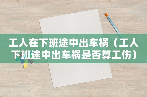 工人在下班途中出車禍（工人下班途中出車禍是否算工傷）