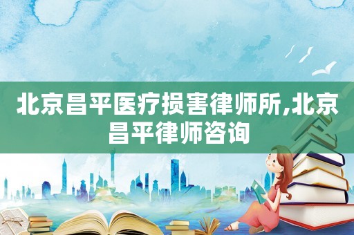 北京昌平醫(yī)療損害律師所,北京昌平律師咨詢