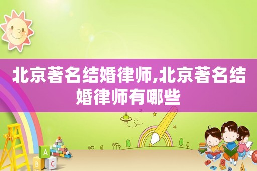 北京著名結(jié)婚律師,北京著名結(jié)婚律師有哪些