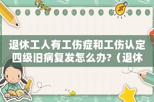 退休工人有工傷癥和工傷認定四級舊病復發怎么辦?（退休工人有工傷）