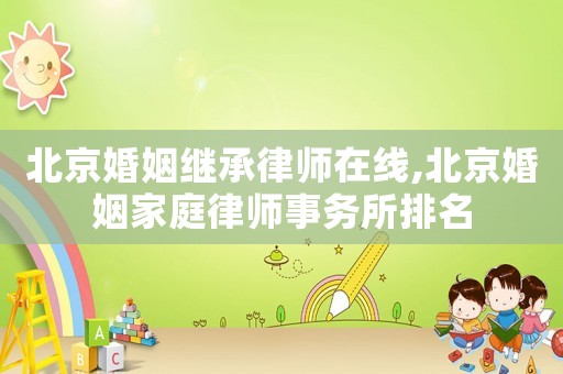 北京婚姻繼承律師在線,北京婚姻家庭律師事務所排名