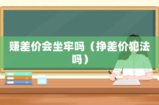 賺差價(jià)會(huì)坐牢嗎（掙差價(jià)犯法嗎）