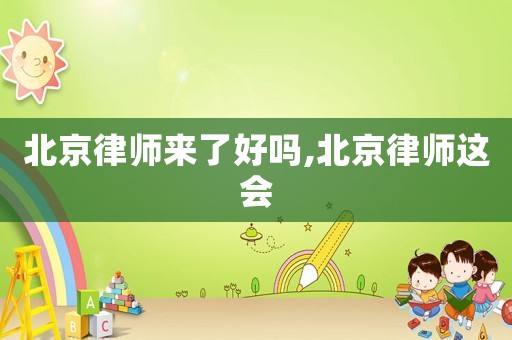 北京律師來了好嗎,北京律師這會