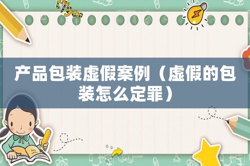 產品包裝虛假案例（虛假的包裝怎么定罪）