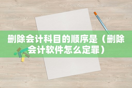 刪除會計科目的順序是（刪除會計軟件怎么定罪）