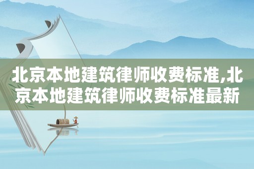 北京本地建筑律師收費標準,北京本地建筑律師收費標準最新