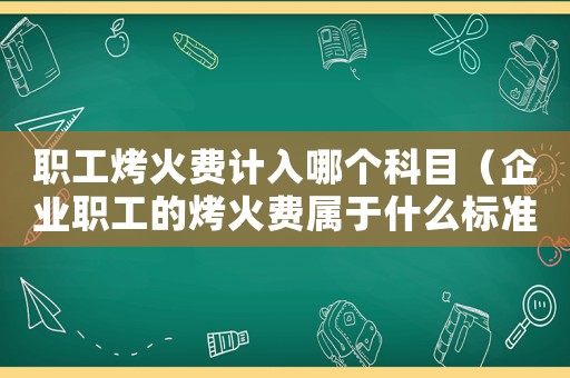 職工烤火費計入哪個科目（企業職工的烤火費屬于什么標準）