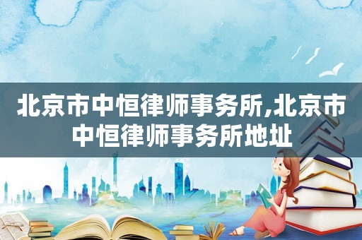 北京市中恒律師事務(wù)所,北京市中恒律師事務(wù)所地址