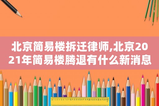 北京簡易樓拆遷律師,北京2021年簡易樓騰退有什么新消息
