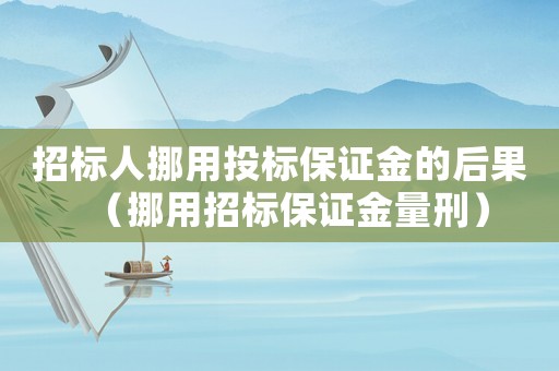 招標人挪用投標保證金的后果（挪用招標保證金量刑）