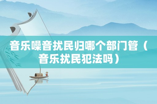音樂噪音擾民歸哪個部門管（音樂擾民犯法嗎）