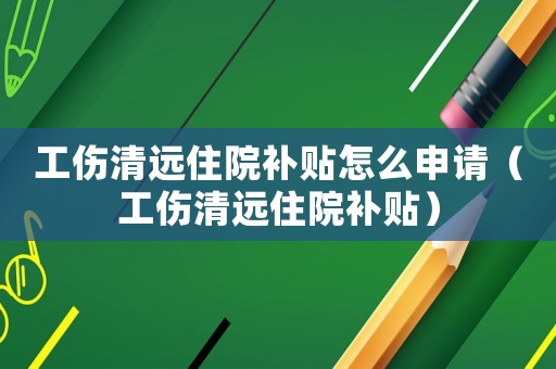 工傷清遠住院補貼怎么申請（工傷清遠住院補貼）