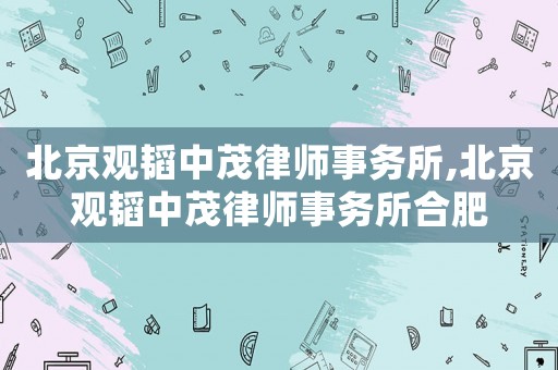 北京觀韜中茂律師事務所,北京觀韜中茂律師事務所合肥