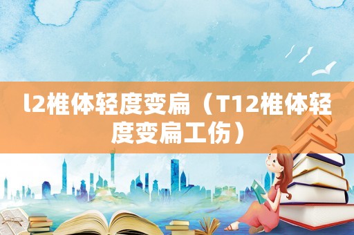 l2椎體輕度變扁（T12椎體輕度變扁工傷）