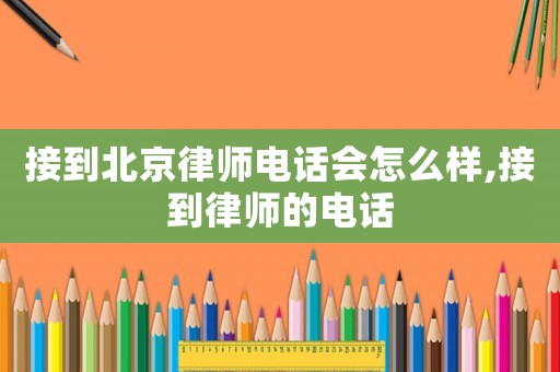 接到北京律師電話會怎么樣,接到律師的電話
