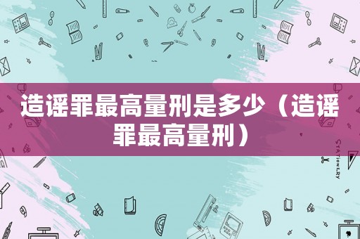 造謠罪最高量刑是多少（造謠罪最高量刑）