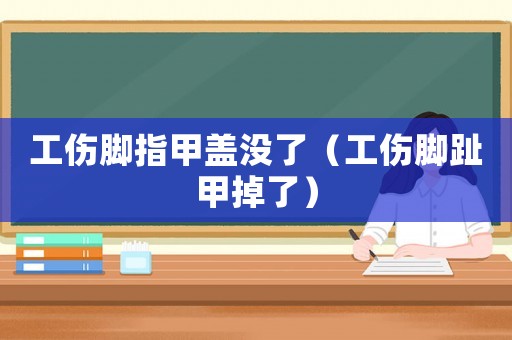 工傷腳指甲蓋沒了（工傷腳趾甲掉了）