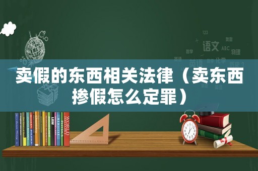 賣假的東西相關(guān)法律（賣東西摻假怎么定罪）