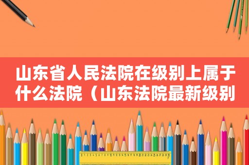 山東省人民法院在級別上屬于什么法院（山東法院最新級別管轄標準）