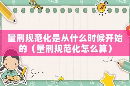 量刑規范化是從什么時候開始的（量刑規范化怎么算）