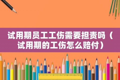 試用期員工工傷需要擔責嗎（試用期的工傷怎么賠付）