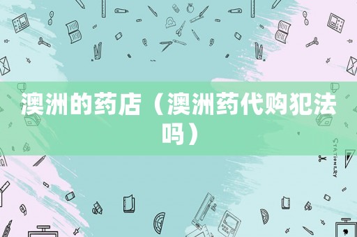 澳洲的藥店（澳洲藥代購犯法嗎）
